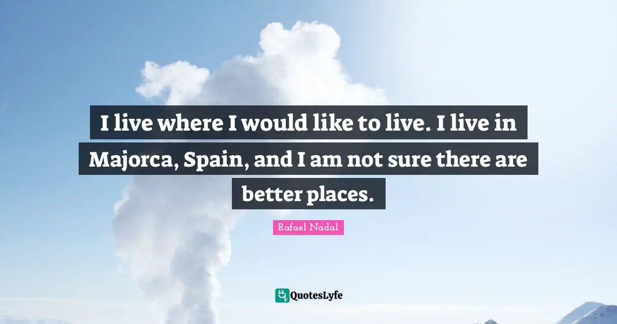 I live where I would like to live. I live in Majorca, Spain, and I am not sure there are better places.