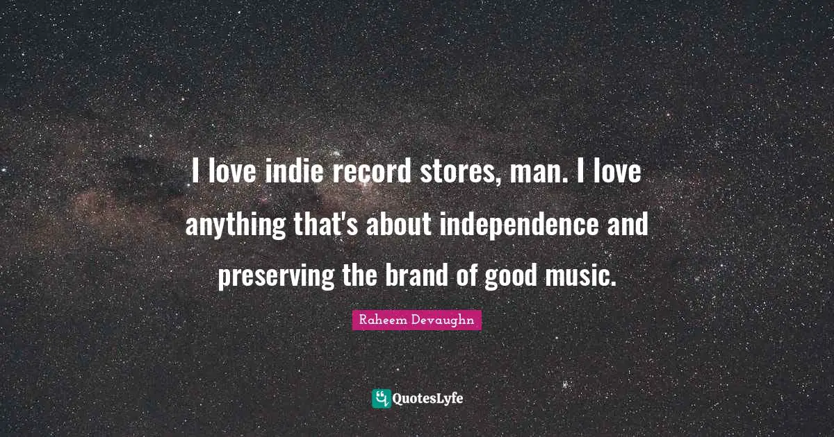 I love indie record stores, man. I love anything that's about independence and preserving the brand of good music.