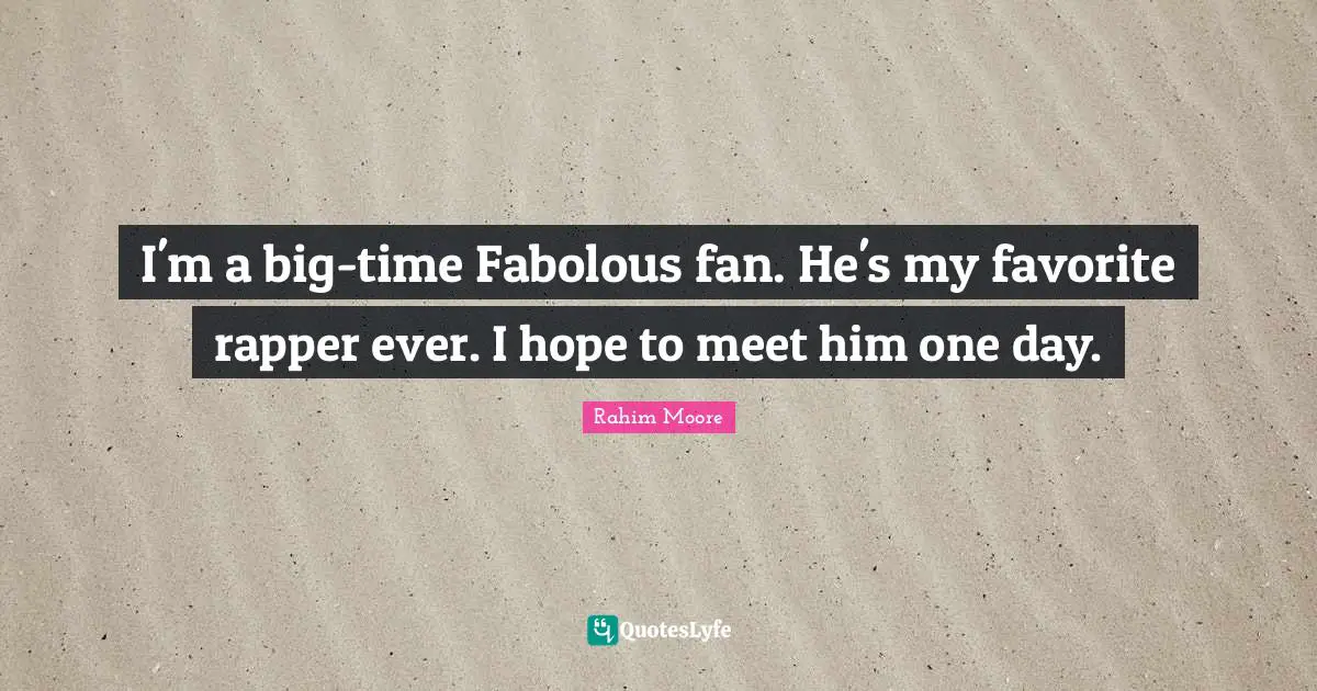 I'm a big-time Fabolous fan. He's my favorite rapper ever. I hope to meet him one day.