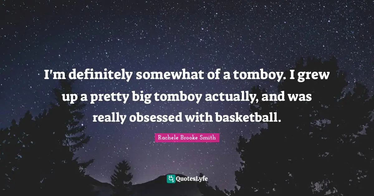 I'm definitely somewhat of a tomboy. I grew up a pretty big tomboy actually, and was really obsessed with basketball.