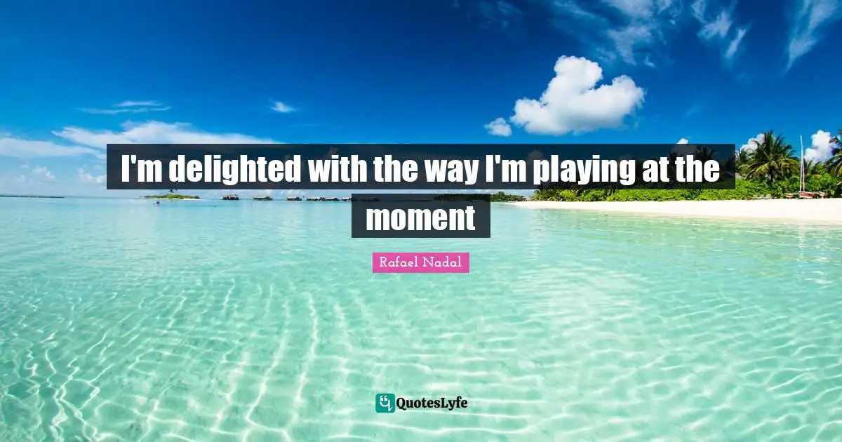 I'm delighted with the way I'm playing at the moment