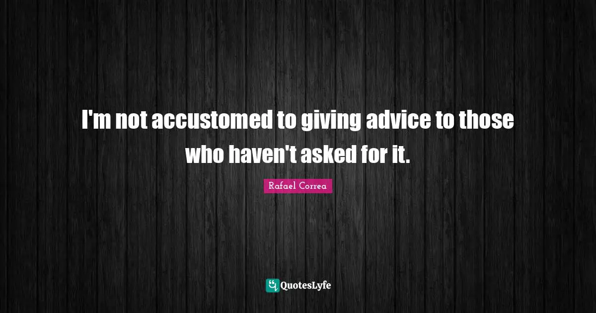 Giving Advice Quotes: "I'm not accustomed to giving advice to those who haven't asked for it."