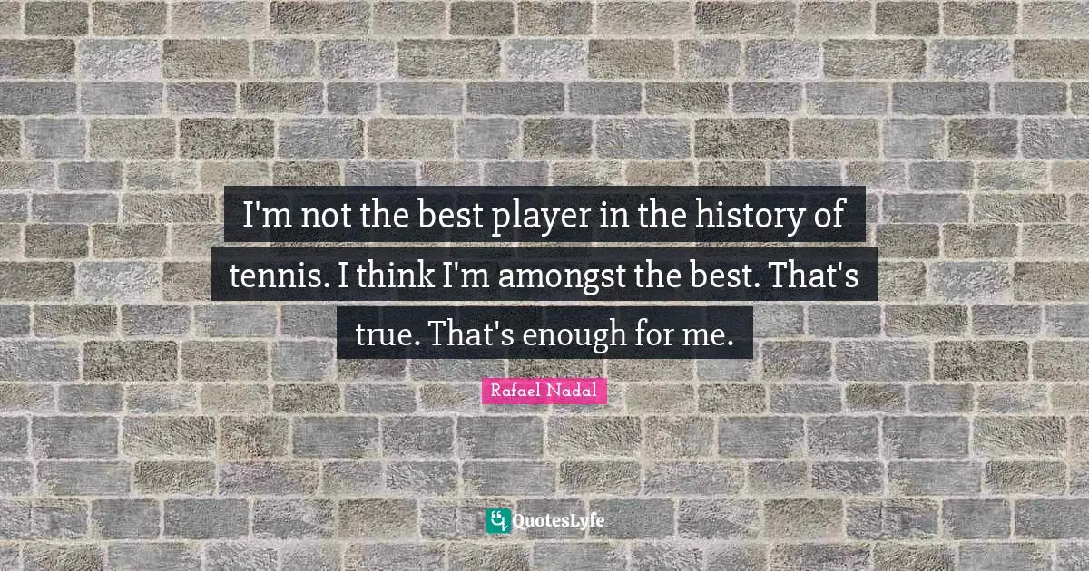 Rafael Nadal Quotes: "I'm not the best player in the history of tennis. I think I'm amongst the best. That's true. That's enough for me."
