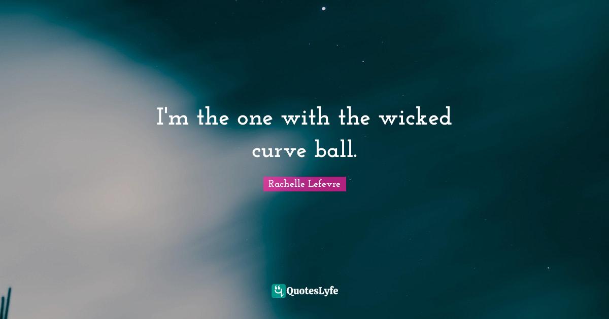 I'm the one with the wicked curve ball.