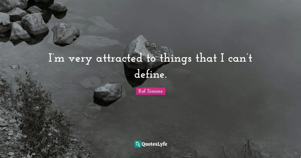 I’m very attracted to things that I can’t define.