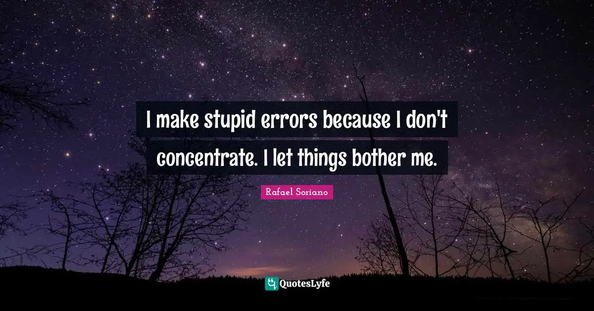 I make stupid errors because I don't concentrate. I let things bother me.