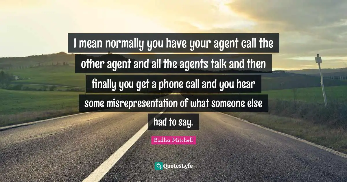 I mean normally you have your agent call the other agent and all the agents talk and then finally you get a phone call and you hear some misrepresentation of what someone else had to say.