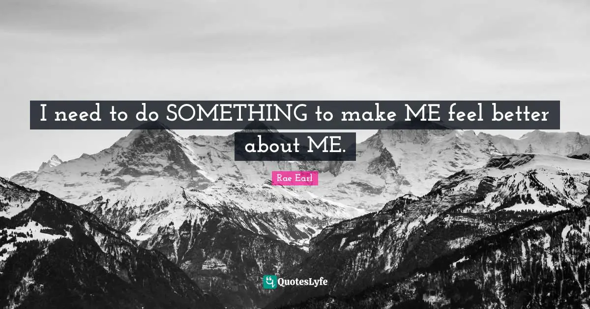 I need to do SOMETHING to make ME feel better about ME.