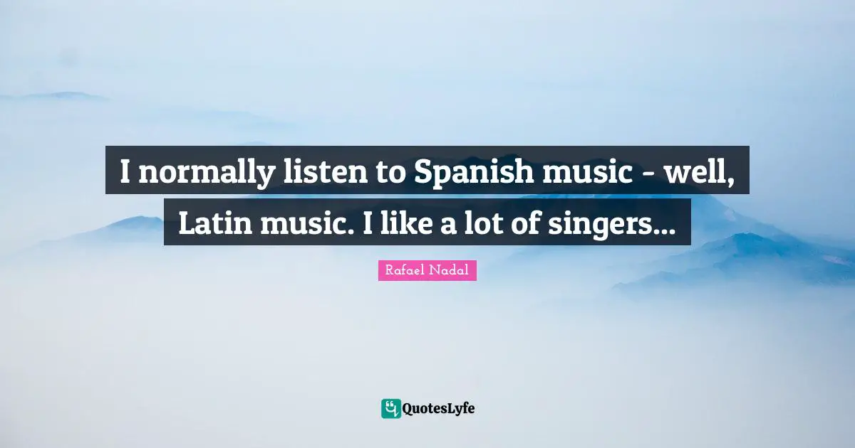Rafael Nadal Quotes: "I normally listen to Spanish music - well, Latin music. I like a lot of singers..."