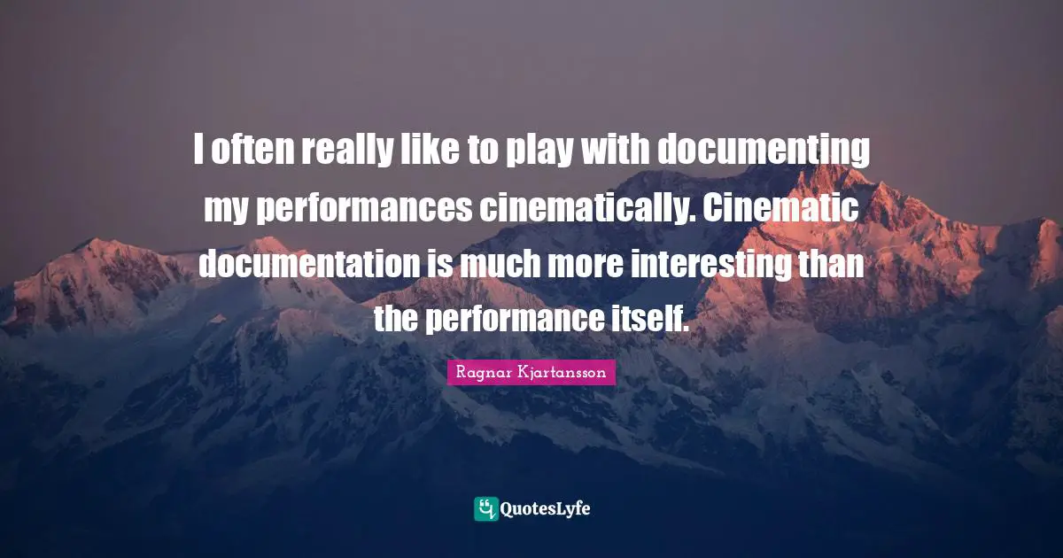 Documentation Quotes: "I often really like to play with documenting my performances cinematically. Cinematic documentation is much more interesting than the performance itself."