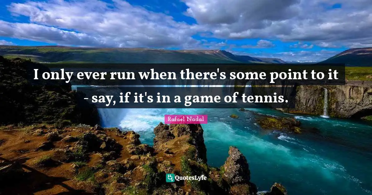 Rafael Nadal Quotes: "I only ever run when there's some point to it - say, if it's in a game of tennis."