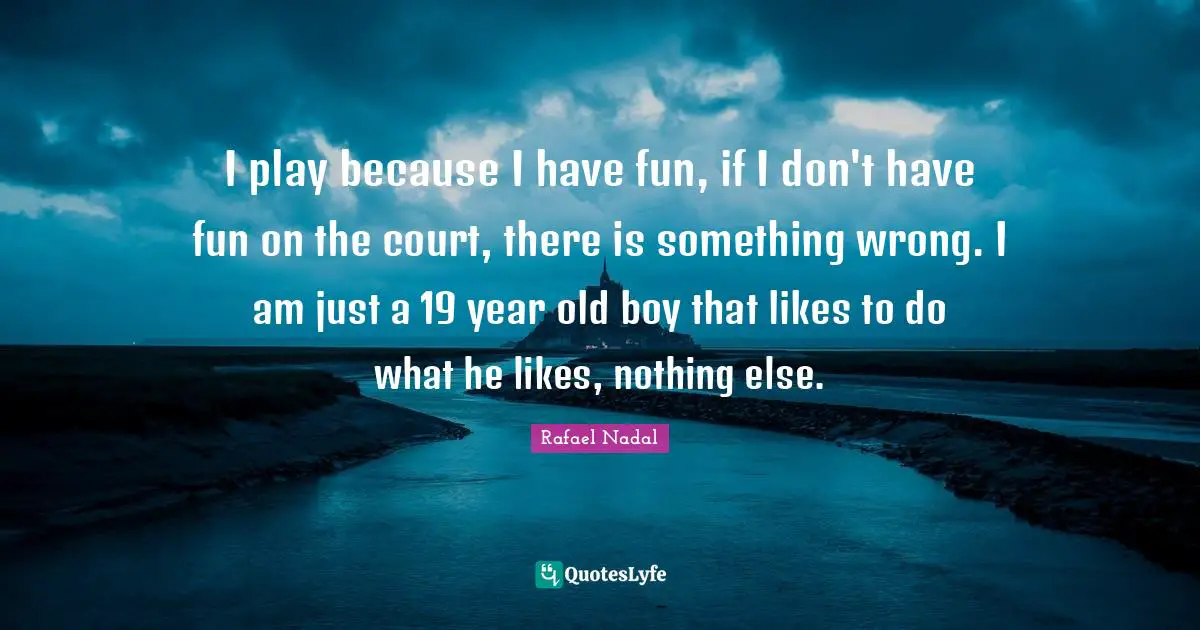 Rafael Nadal Quotes: "I play because I have fun, if I don't have fun on the court, there is something wrong. I am just a 19 year old boy that likes to do what he likes, nothing else."