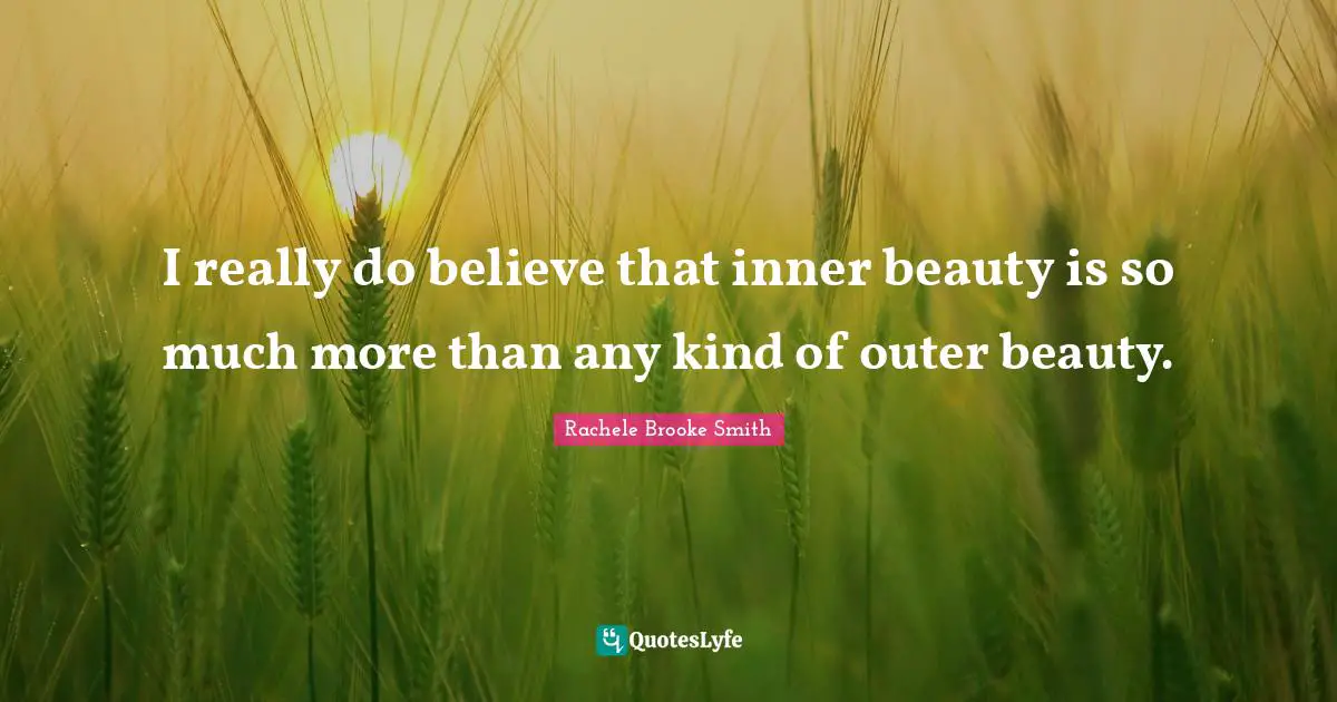 I really do believe that inner beauty is so much more than any kind of outer beauty.