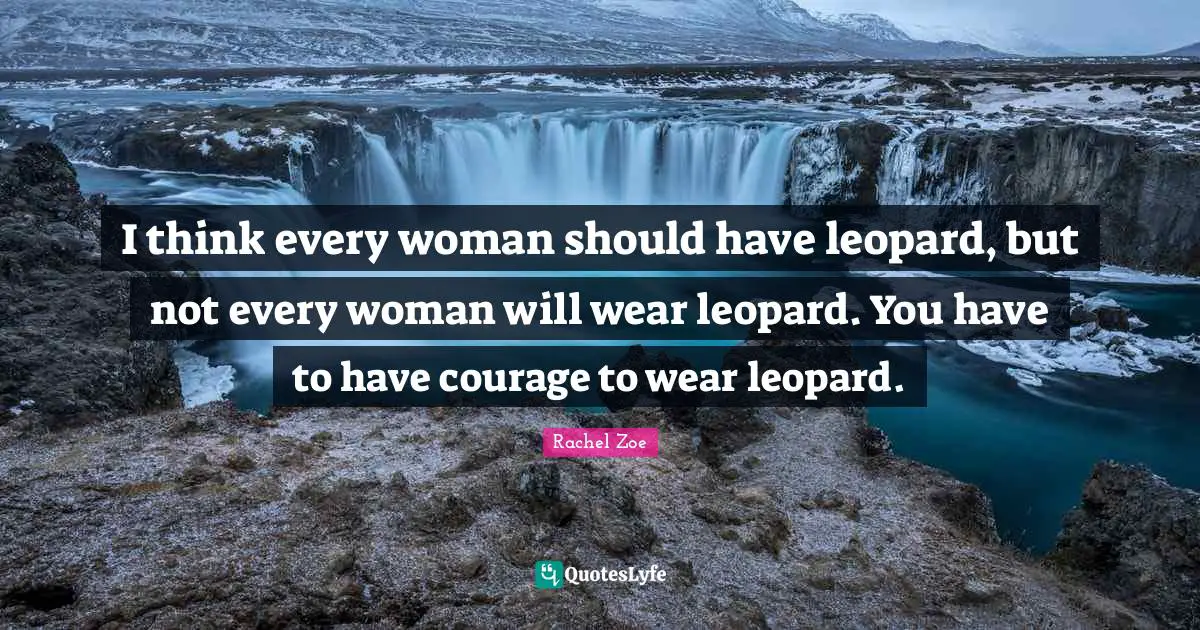 Leopards Quotes: "I think every woman should have leopard, but not every woman will wear leopard. You have to have courage to wear leopard."