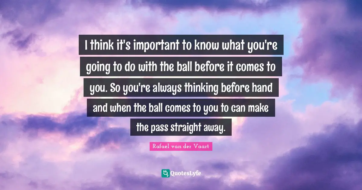 I think it's important to know what you're going to do with the ball before it comes to you. So you're always thinking before hand and when the ball comes to you to can make the pass straight away.