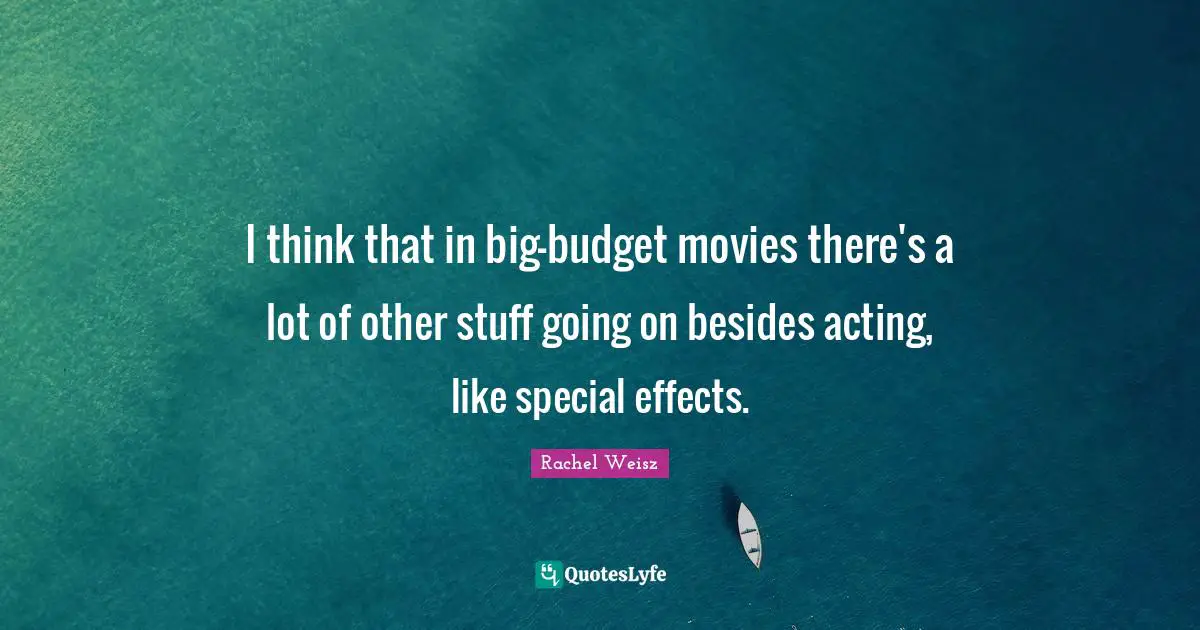 I think that in big-budget movies there's a lot of other stuff going on besides acting, like special effects.