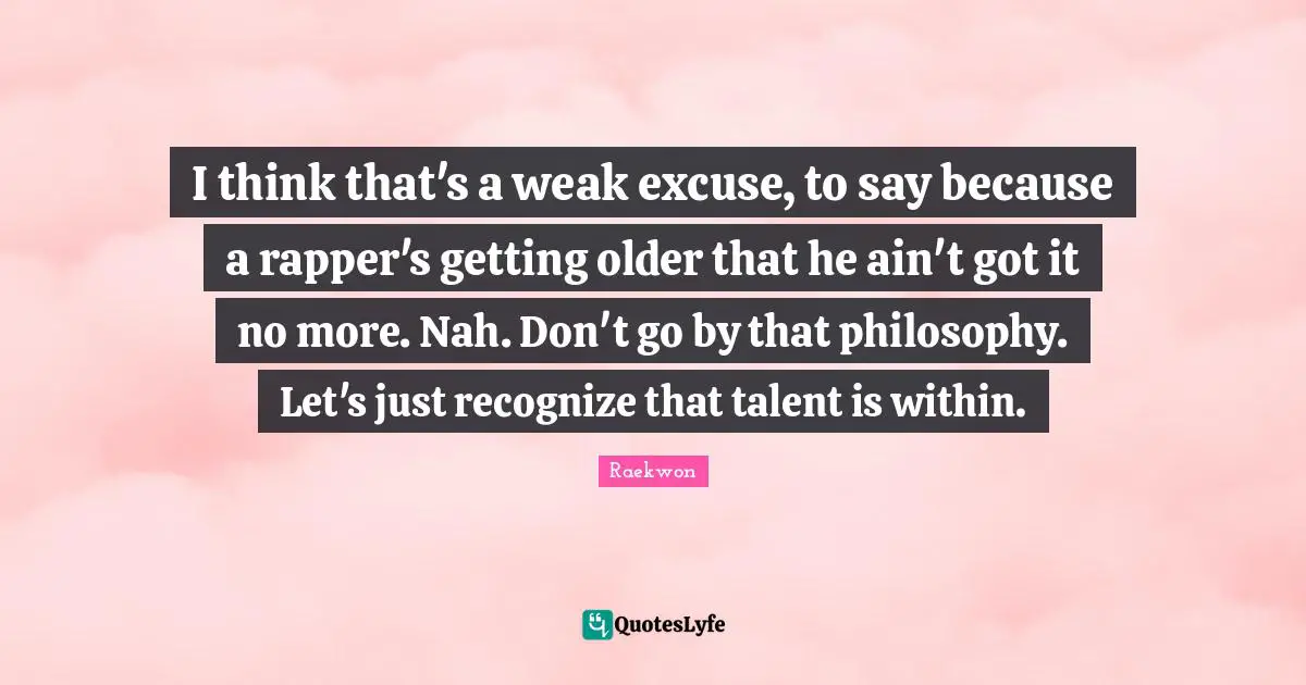 Raekwon Quotes: "I think that's a weak excuse, to say because a rapper's getting older that he ain't got it no more. Nah. Don't go by that philosophy. Let's just recognize that talent is within."