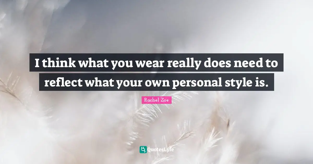 Rachel Zoe Quotes: "I think what you wear really does need to reflect what your own personal style is."