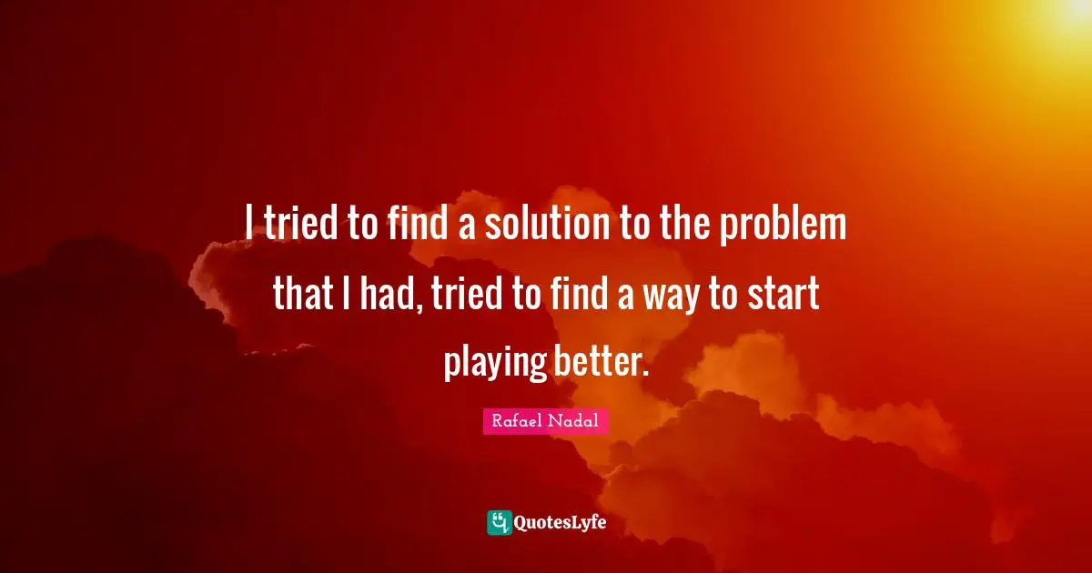 I tried to find a solution to the problem that I had, tried to find a way to start playing better.