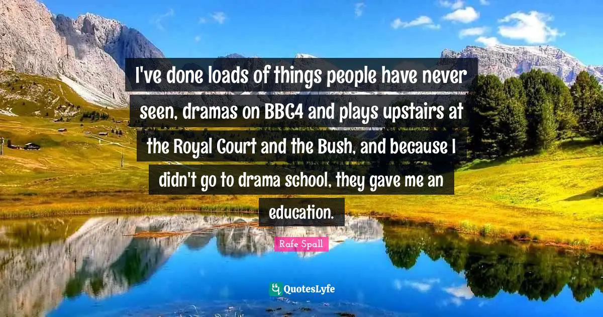 I've done loads of things people have never seen, dramas on BBC4 and plays upstairs at the Royal Court and the Bush, and because I didn't go to drama school, they gave me an education.