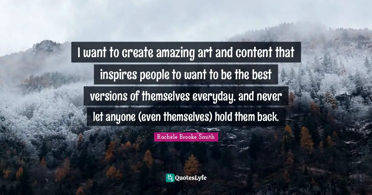I want to create amazing art and content that inspires people to want to be the best versions of themselves everyday, and never let anyone (even themselves) hold them back.