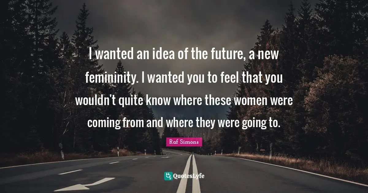 Ed Simons Quotes: "I wanted an idea of the future, a new femininity. I wanted you to feel that you wouldn't quite know where these women were coming from and where they were going to."