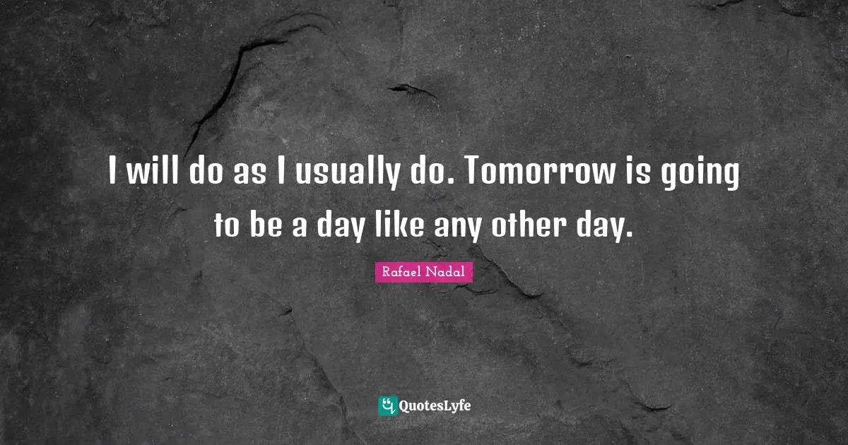 Rafael Nadal Quotes: "I will do as I usually do. Tomorrow is going to be a day like any other day."