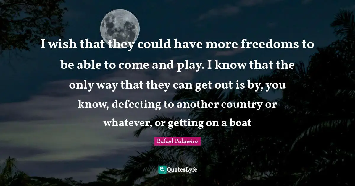 Rafael Palmeiro Quotes: "I wish that they could have more freedoms to be able to come and play. I know that the only way that they can get out is by, you know, defecting to another country or whatever, or getting on a boat"