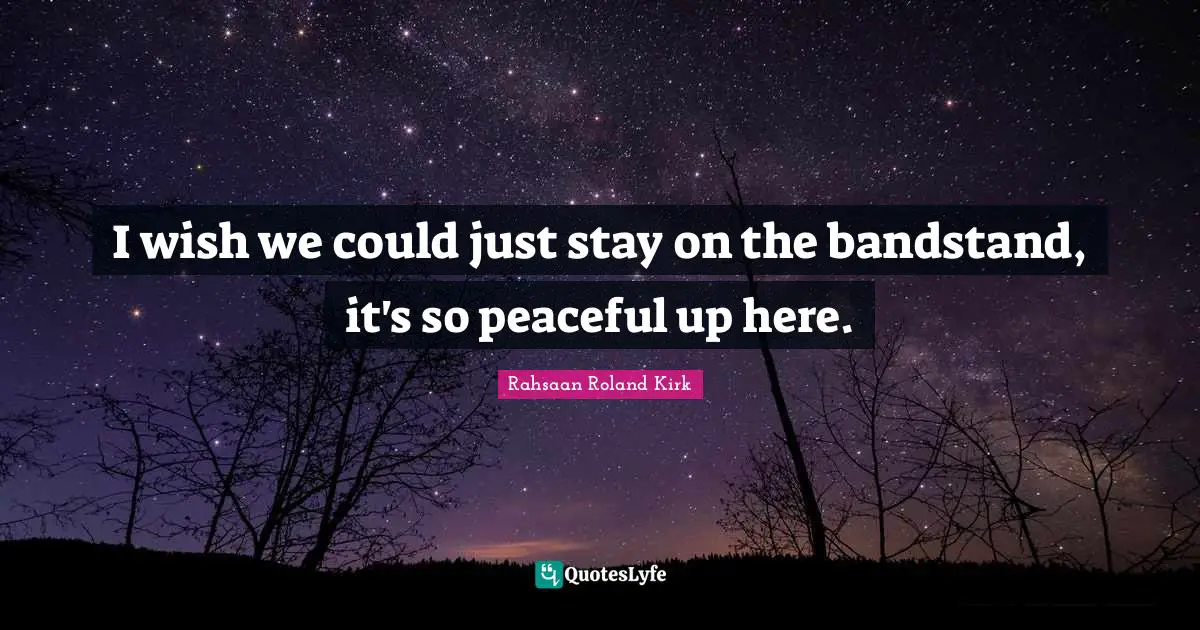 I wish we could just stay on the bandstand, it's so peaceful up here.