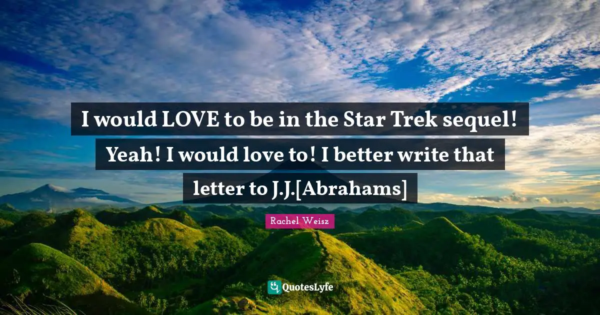 I would LOVE to be in the Star Trek sequel! Yeah! I would love to! I better write that letter to J.J.[Abrahams]