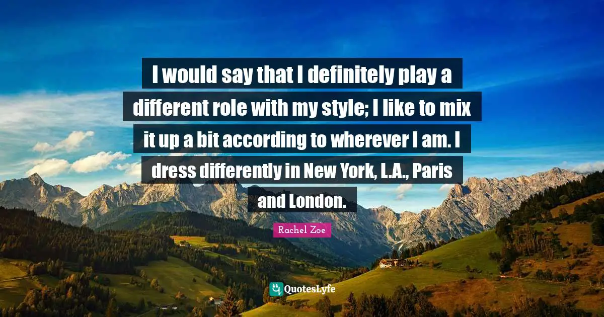 Rachel Zoe Quotes: "I would say that I definitely play a different role with my style; I like to mix it up a bit according to wherever I am. I dress differently in New York, L.A., Paris and London."