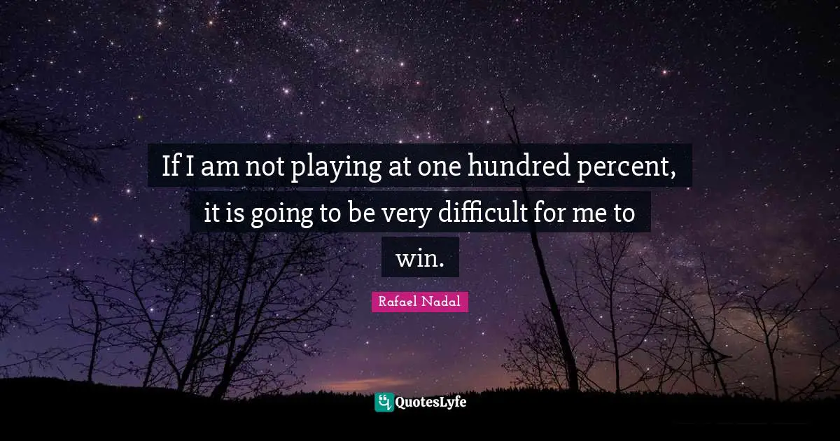 If I am not playing at one hundred percent, it is going to be very difficult for me to win.