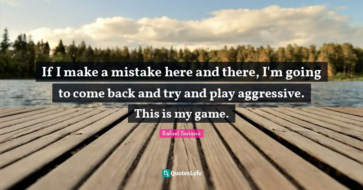 If I make a mistake here and there, I'm going to come back and try and play aggressive. This is my game.