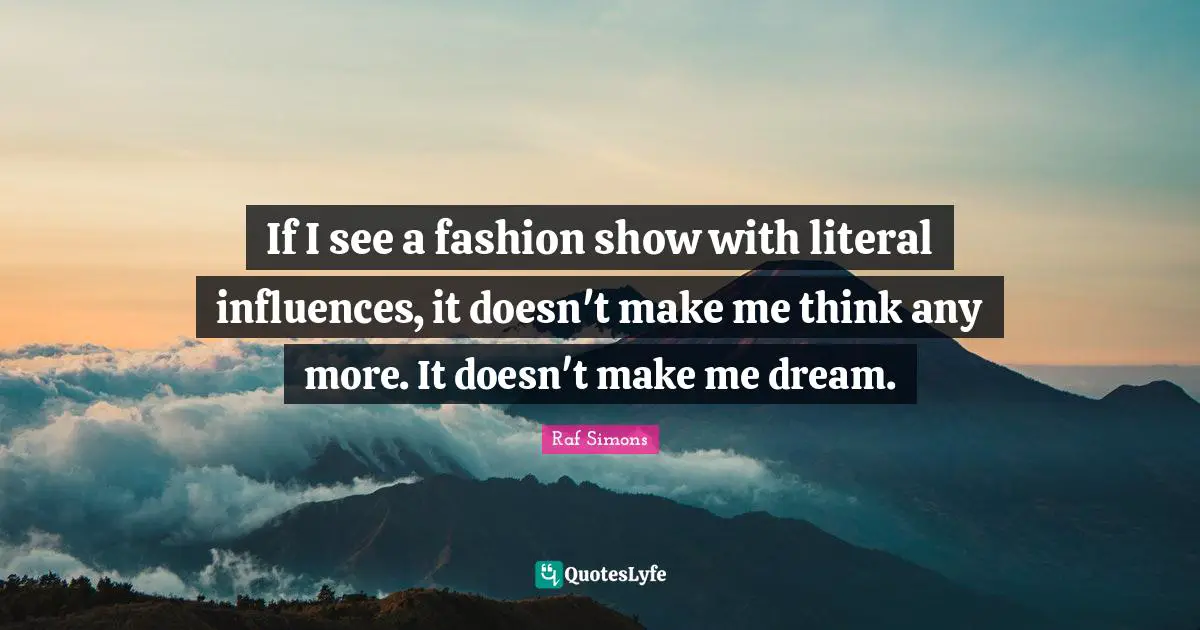If I see a fashion show with literal influences, it doesn't make me think any more. It doesn't make me dream.
