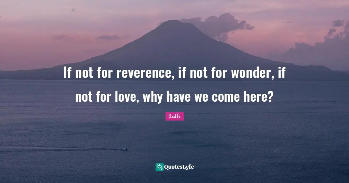 If not for reverence, if not for wonder, if not for love, why have we come here?