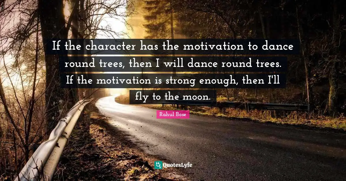 If the character has the motivation to dance round trees, then I will dance round trees. If the motivation is strong enough, then I'll fly to the moon.