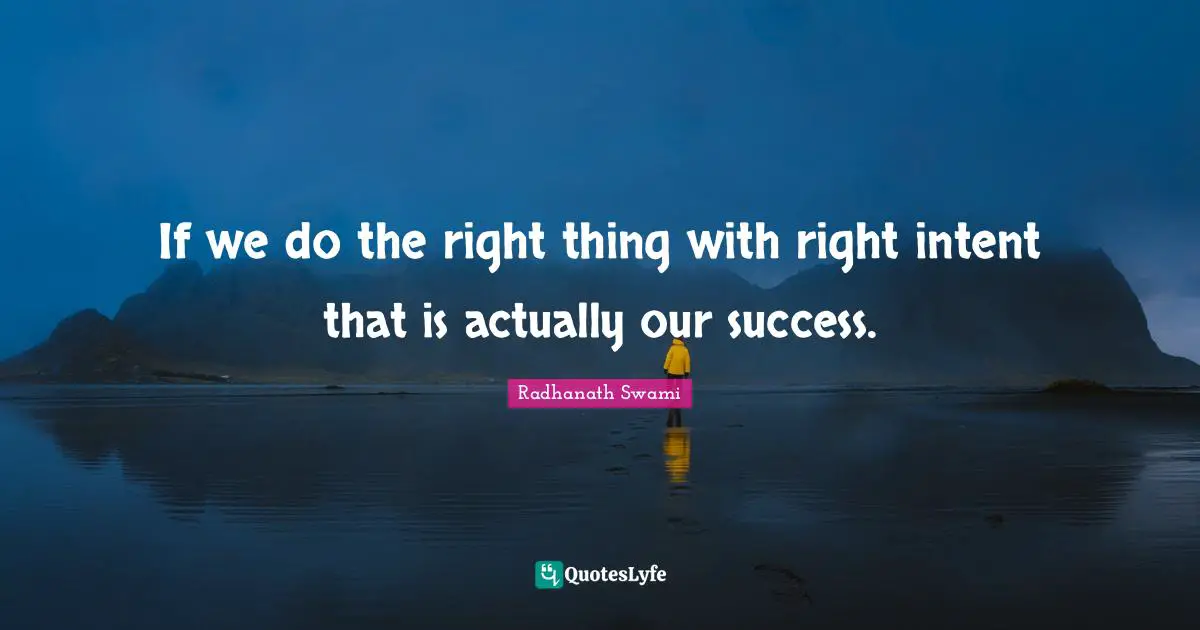 If we do the right thing with right intent that is actually our success.