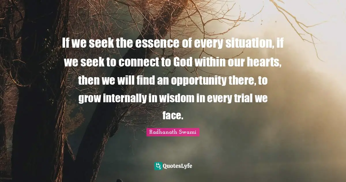 Radhanath Swami Quotes: "If we seek the essence of every situation, if we seek to connect to God within our hearts, then we will find an opportunity there, to grow internally in wisdom in every trial we face."