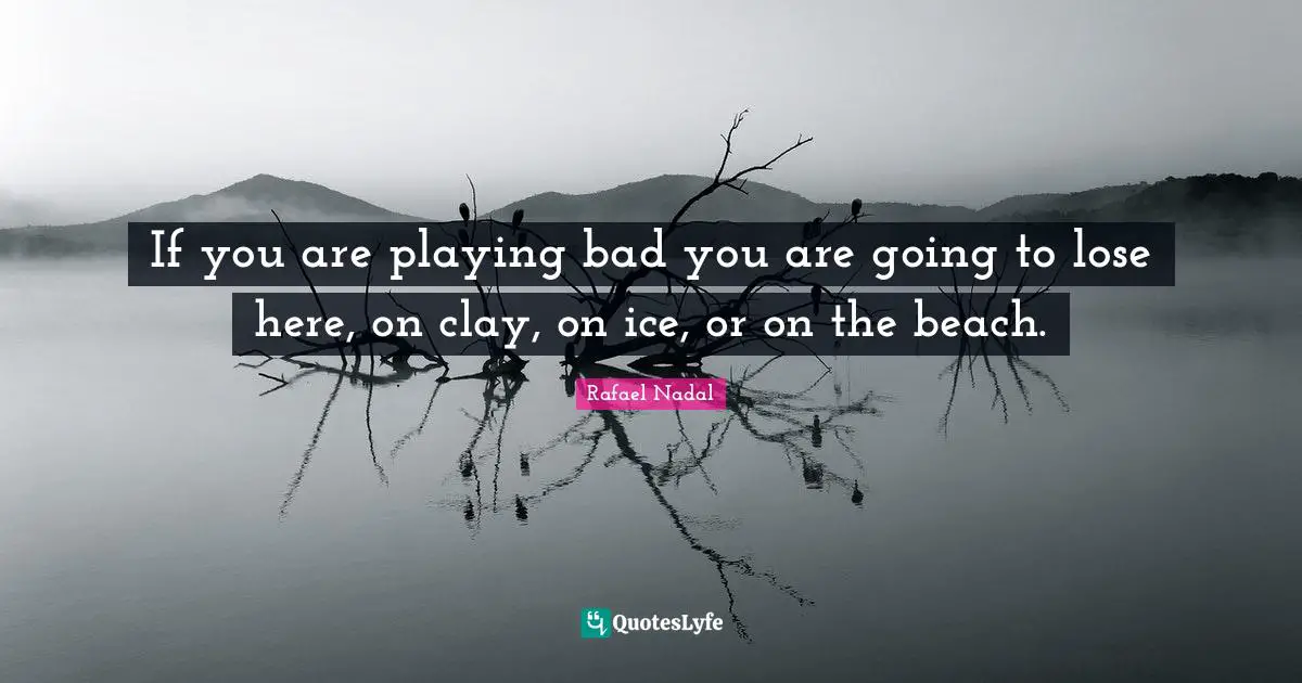 Rafael Nadal Quotes: "If you are playing bad you are going to lose here, on clay, on ice, or on the beach."
