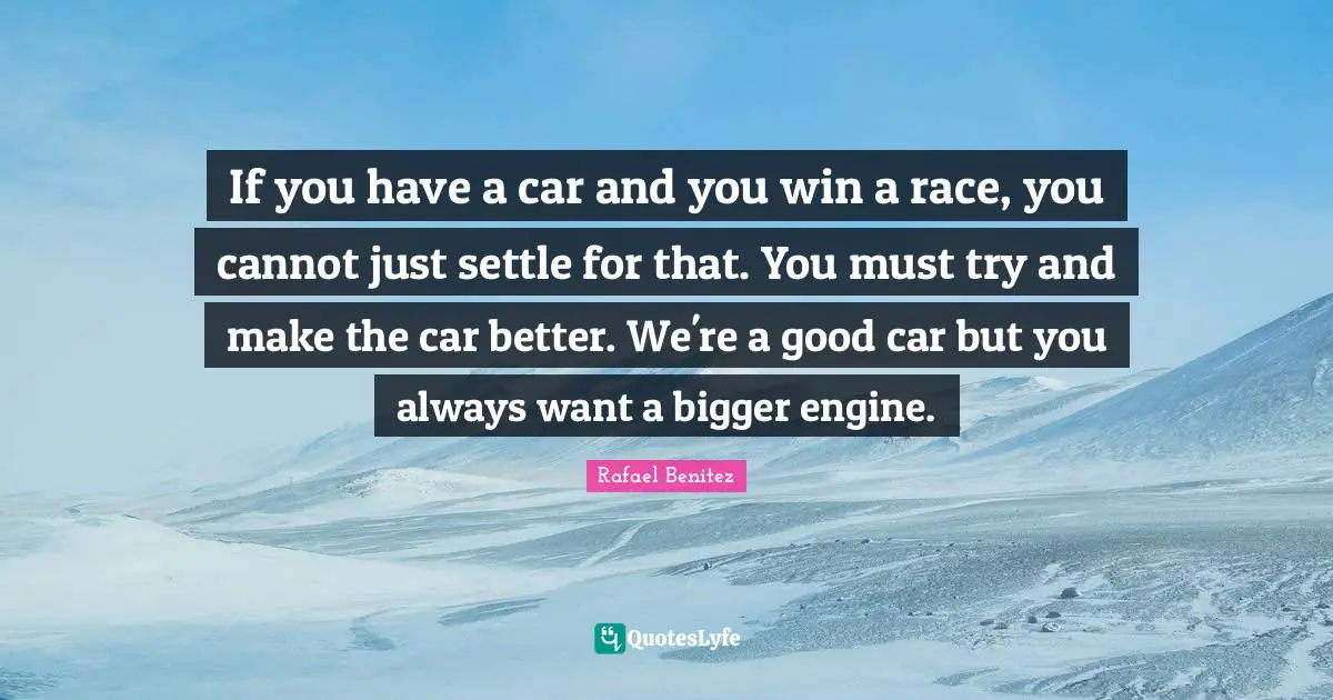 If you have a car and you win a race, you cannot just settle for that. You must try and make the car better. We're a good car but you always want a bigger engine.