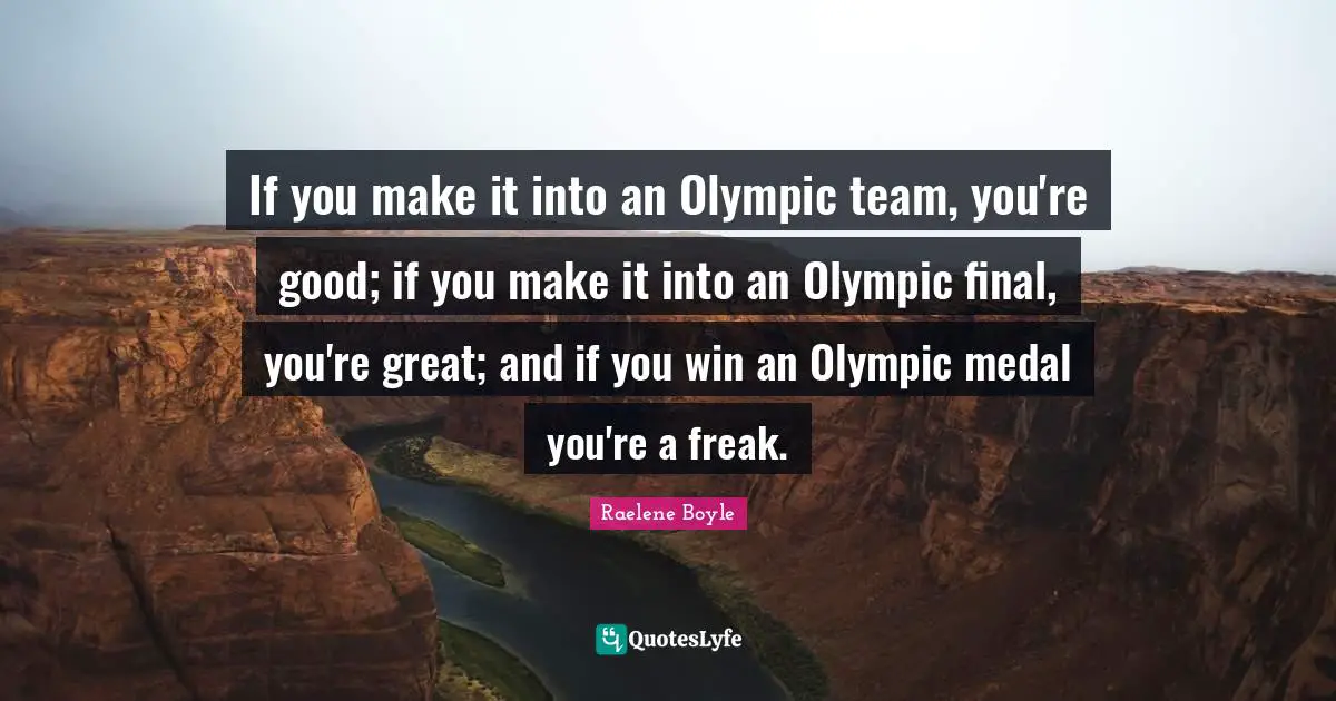 If you make it into an Olympic team, you're good; if you make it into an Olympic final, you're great; and if you win an Olympic medal you're a freak.