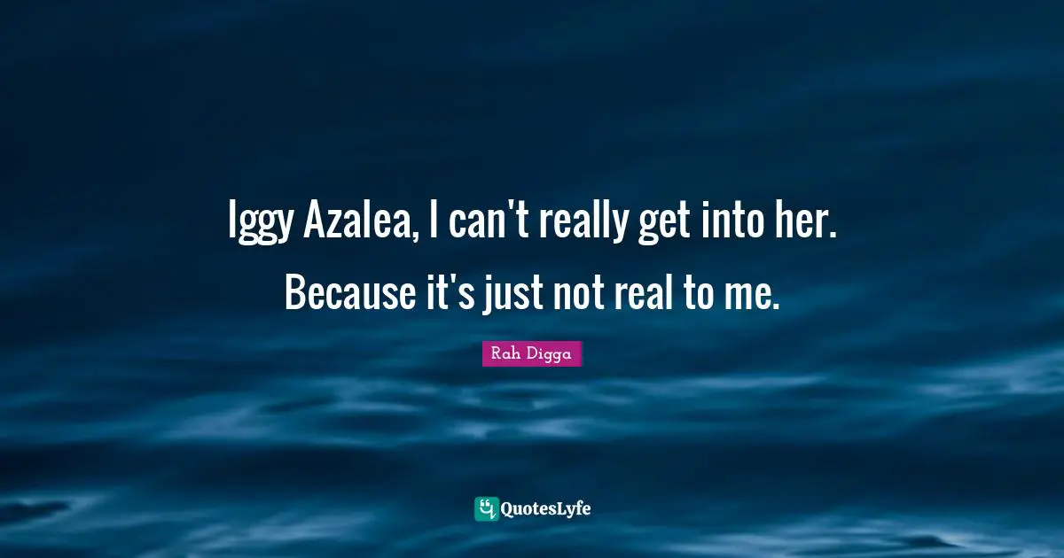 Iggy Azalea, I can't really get into her. Because it's just not real to me.