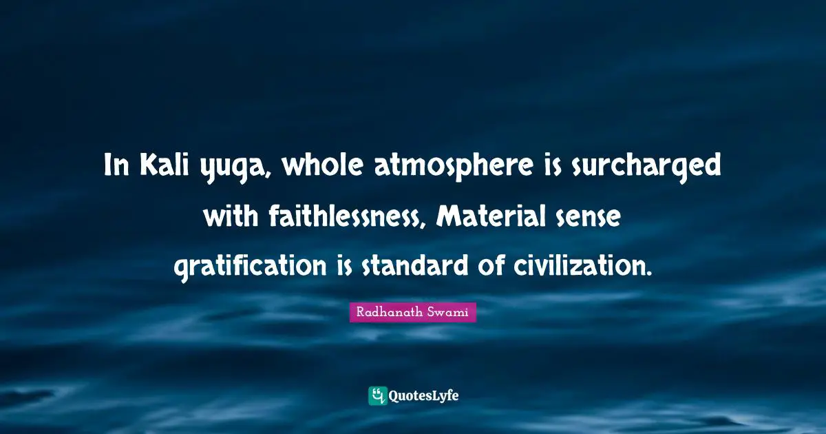 In Kali yuga, whole atmosphere is surcharged with faithlessness, Material sense gratification is standard of civilization.