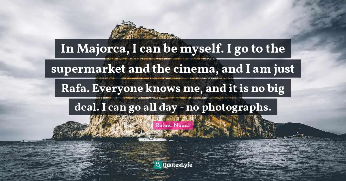 In Majorca, I can be myself. I go to the supermarket and the cinema, and I am just Rafa. Everyone knows me, and it is no big deal. I can go all day - no photographs.