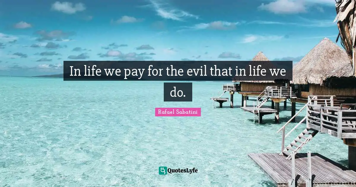 In life we pay for the evil that in life we do.