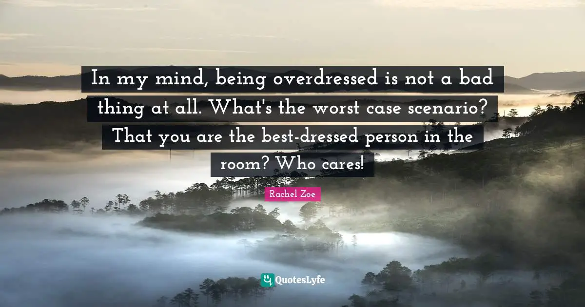 Rachel Zoe Quotes: "In my mind, being overdressed is not a bad thing at all. What's the worst case scenario? That you are the best-dressed person in the room? Who cares!"