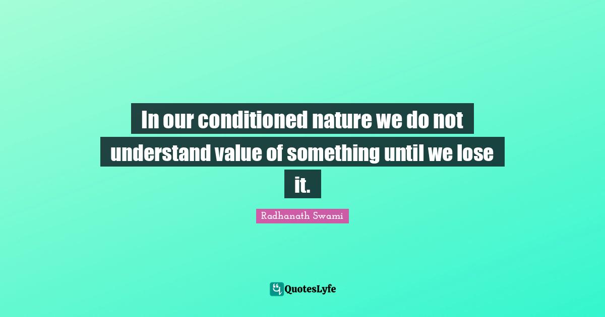 Radhanath Swami Quotes: "In our conditioned nature we do not understand value of something until we lose it."