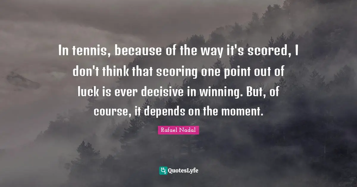 In tennis, because of the way it's scored, I don't think that scoring one point out of luck is ever decisive in winning. But, of course, it depends on the moment.