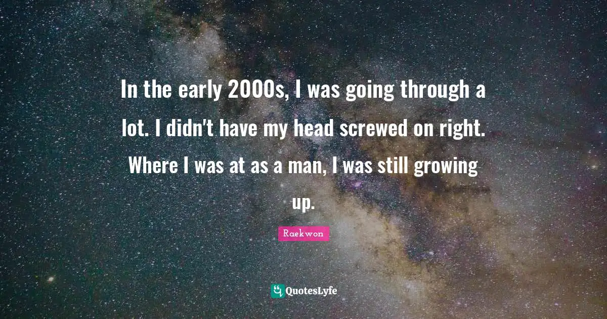 Raekwon Quotes: "In the early 2000s, I was going through a lot. I didn't have my head screwed on right. Where I was at as a man, I was still growing up."