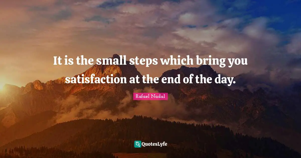 Rafael Nadal Quotes: "It is the small steps which bring you satisfaction at the end of the day."